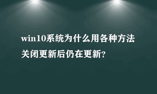 win10系统为什么用各种方法关闭更新后仍在更新？