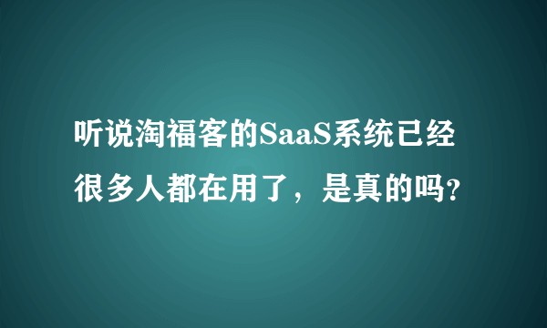 听说淘福客的SaaS系统已经很多人都在用了，是真的吗？