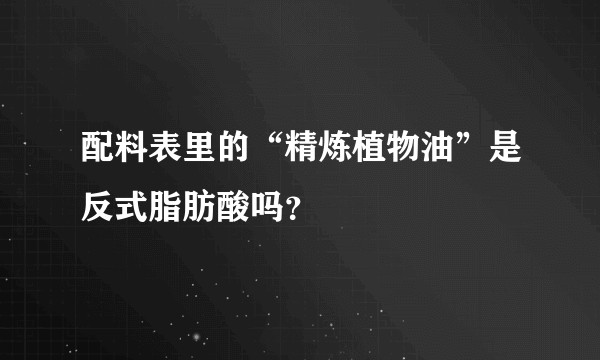 配料表里的“精炼植物油”是反式脂肪酸吗?