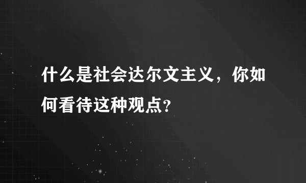 什么是社会达尔文主义，你如何看待这种观点？