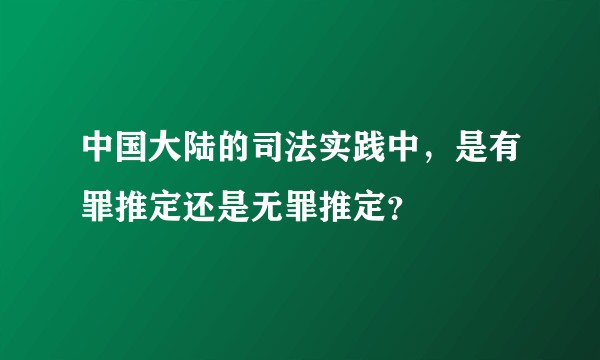 中国大陆的司法实践中，是有罪推定还是无罪推定？