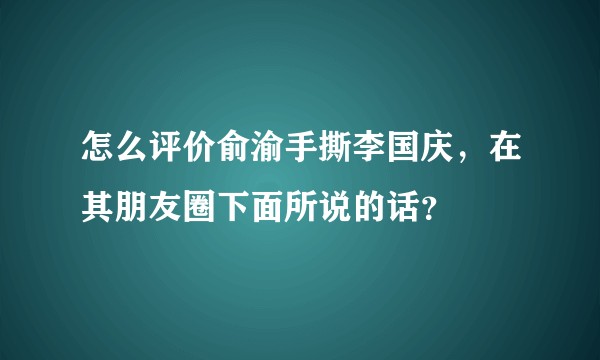 怎么评价俞渝手撕李国庆,在其朋友圈下面所说的话?