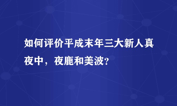 如何评价平成末年三大新人真夜中,夜鹿和美波?