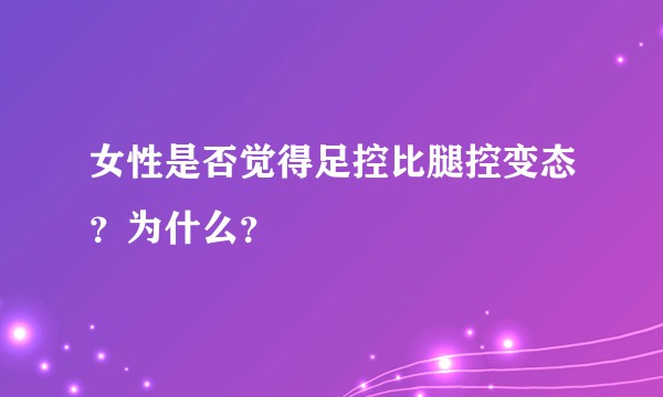 女性是否觉得足控比腿控变态？为什么？