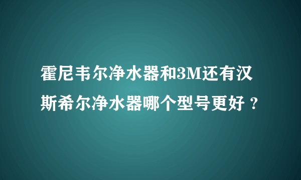 霍尼韦尔净水器和3M还有汉斯希尔净水器哪个型号更好 ?