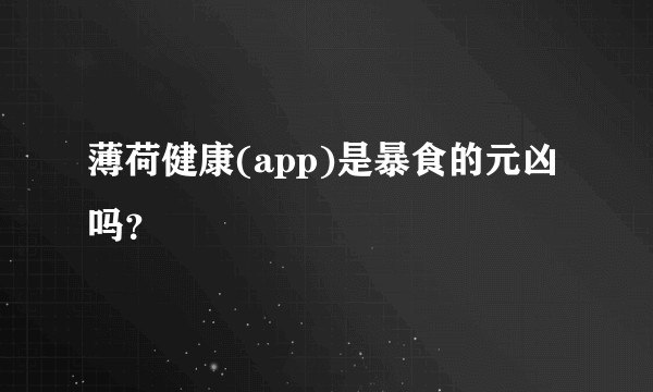 薄荷健康(app)是暴食的元凶吗？