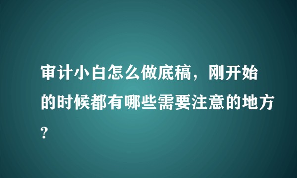 审计小白怎么做底稿，刚开始的时候都有哪些需要注意的地方？