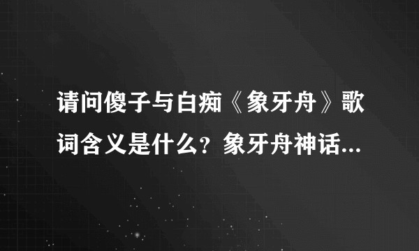 请问傻子与白痴《象牙舟》歌词含义是什么？象牙舟神话的由来？