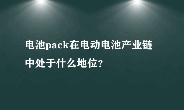 电池pack在电动电池产业链中处于什么地位？