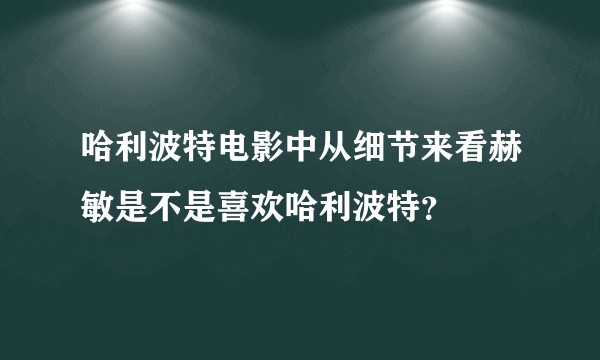 哈利波特电影中从细节来看赫敏是不是喜欢哈利波特?