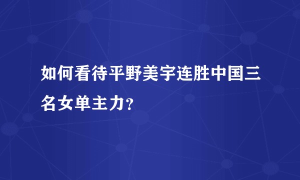 如何看待平野美宇连胜中国三名女单主力？