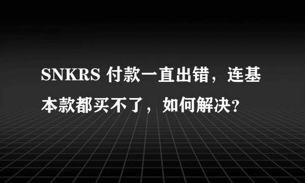 SNKRS 付款一直出错，连基本款都买不了，如何解决？