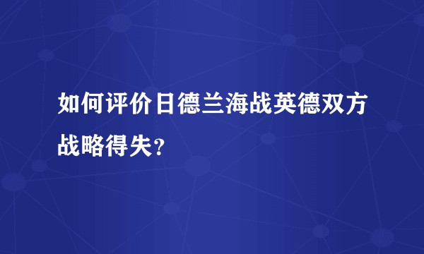 如何评价日德兰海战英德双方战略得失？