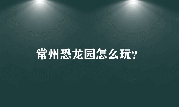 常州恐龙园怎么玩？