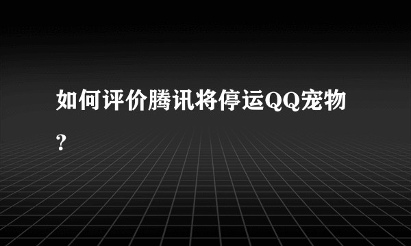 如何评价腾讯将停运QQ宠物？