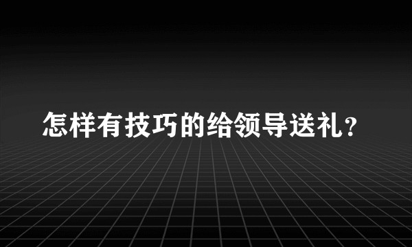 怎样有技巧的给领导送礼？