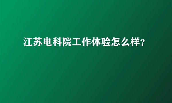 江苏电科院工作体验怎么样？
