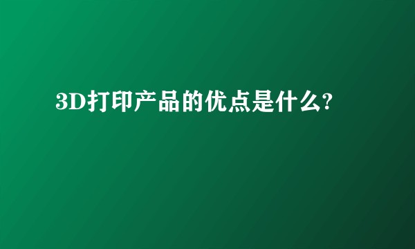 3D打印产品的优点是什么?