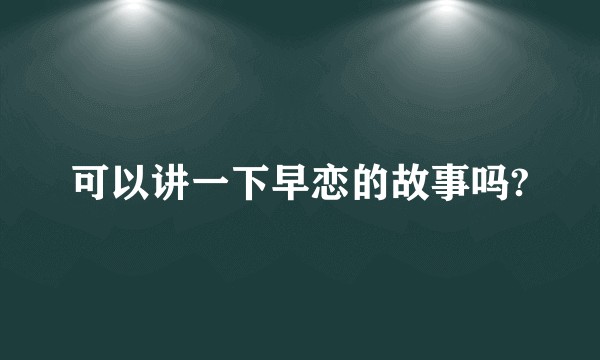 可以讲一下早恋的故事吗?