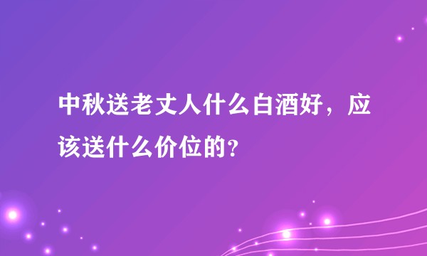 中秋送老丈人什么白酒好，应该送什么价位的？