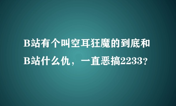 B站有个叫空耳狂魔的到底和B站什么仇，一直恶搞2233？