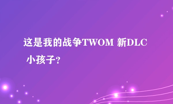 这是我的战争TWOM 新DLC  小孩子？