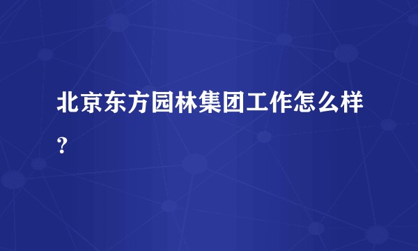 北京东方园林集团工作怎么样？