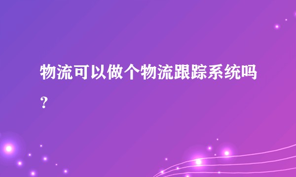 物流可以做个物流跟踪系统吗？