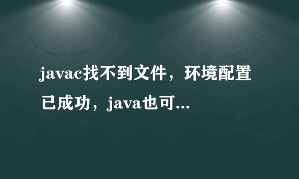 javac找不到文件，环境配置已成功，java也可以运行，就是javac找不到文件？