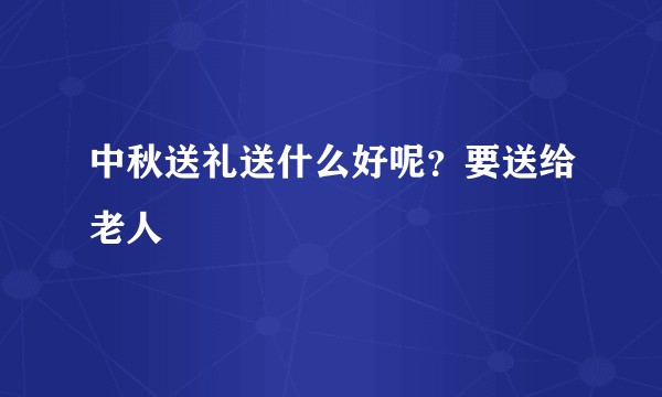 中秋送礼送什么好呢？要送给老人