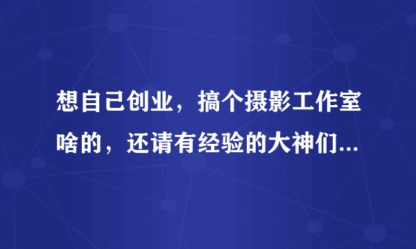 想自己创业,搞个摄影工作室啥的,还请有经验的大神们帮我指点迷津?