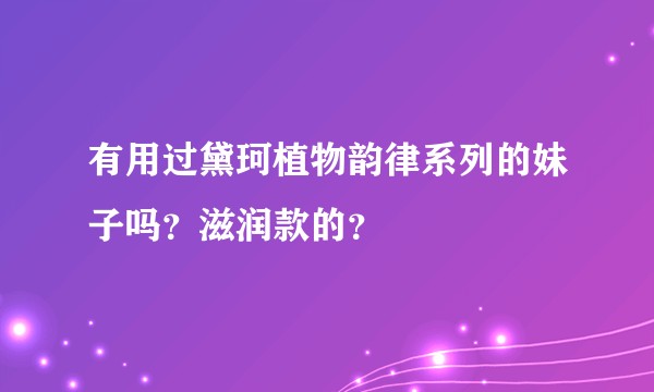有用过黛珂植物韵律系列的妹子吗？滋润款的？