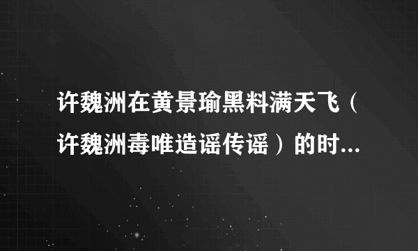 许魏洲在黄景瑜黑料满天飞（许魏洲毒唯造谣传谣）的时候起诉黑粉（黄景瑜毒唯），没有落井下石的嫌疑吗？