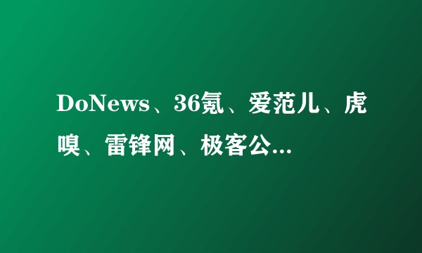 DoNews、36氪、爱范儿、虎嗅、雷锋网、极客公园这些互联网媒体网站有什么差异吗？