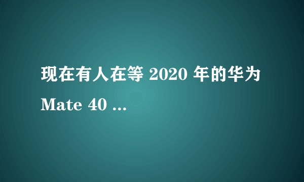 现在有人在等 2020 年的华为 Mate 40 Pro 吗？