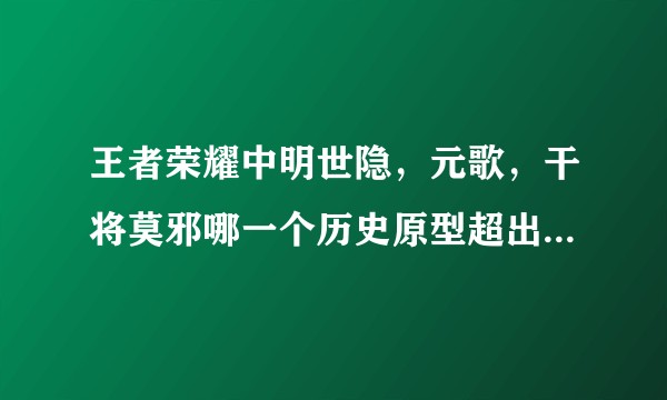 王者荣耀中明世隐,元歌,干将莫邪哪一个历史原型超出你的想象?