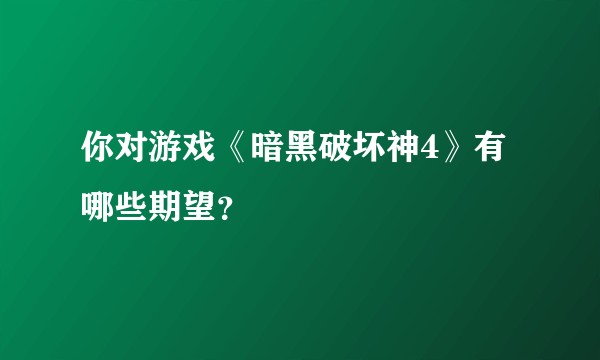 你对游戏《暗黑破坏神4》有哪些期望？