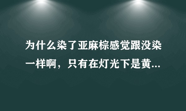 为什么染了亚麻棕感觉跟没染一样啊，只有在灯光下是黄的，平时都是黑的看不出来？
