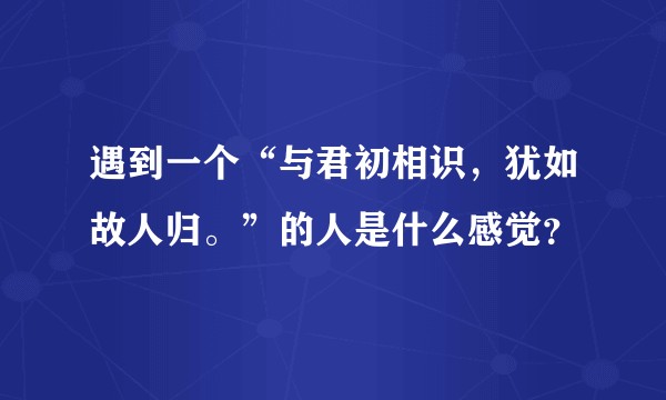 遇到一个“与君初相识，犹如故人归。”的人是什么感觉？