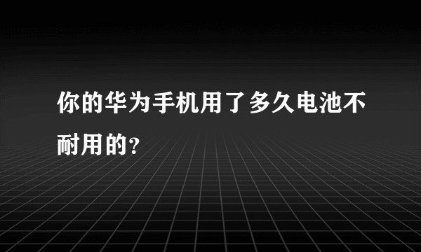 你的华为手机用了多久电池不耐用的？