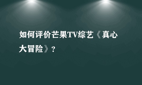 如何评价芒果TV综艺《真心大冒险》？