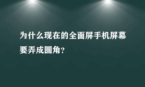 为什么现在的全面屏手机屏幕要弄成圆角？