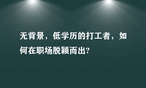 无背景，低学历的打工者，如何在职场脱颖而出?