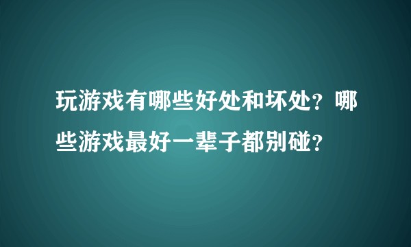 玩游戏有哪些好处和坏处？哪些游戏最好一辈子都别碰？