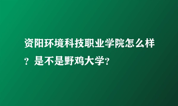 资阳环境科技职业学院怎么样？是不是野鸡大学？
