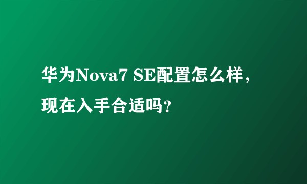 华为Nova7 SE配置怎么样，现在入手合适吗？