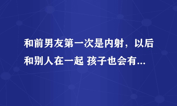 和前男友第一次是内射,以后和别人在一起 孩子也会有前男友的基因?