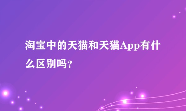 淘宝中的天猫和天猫App有什么区别吗？