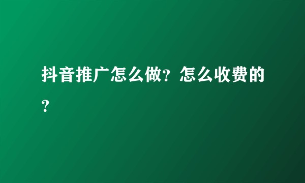 抖音推广怎么做？怎么收费的？