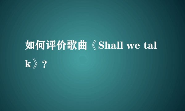 如何评价歌曲《Shall we talk》？